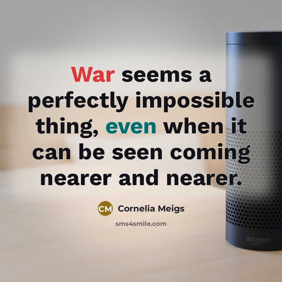 “War seems a perfectly impossible thing, even when it can be seen coming nearer and nearer.” quote by Cornelia Meigs
