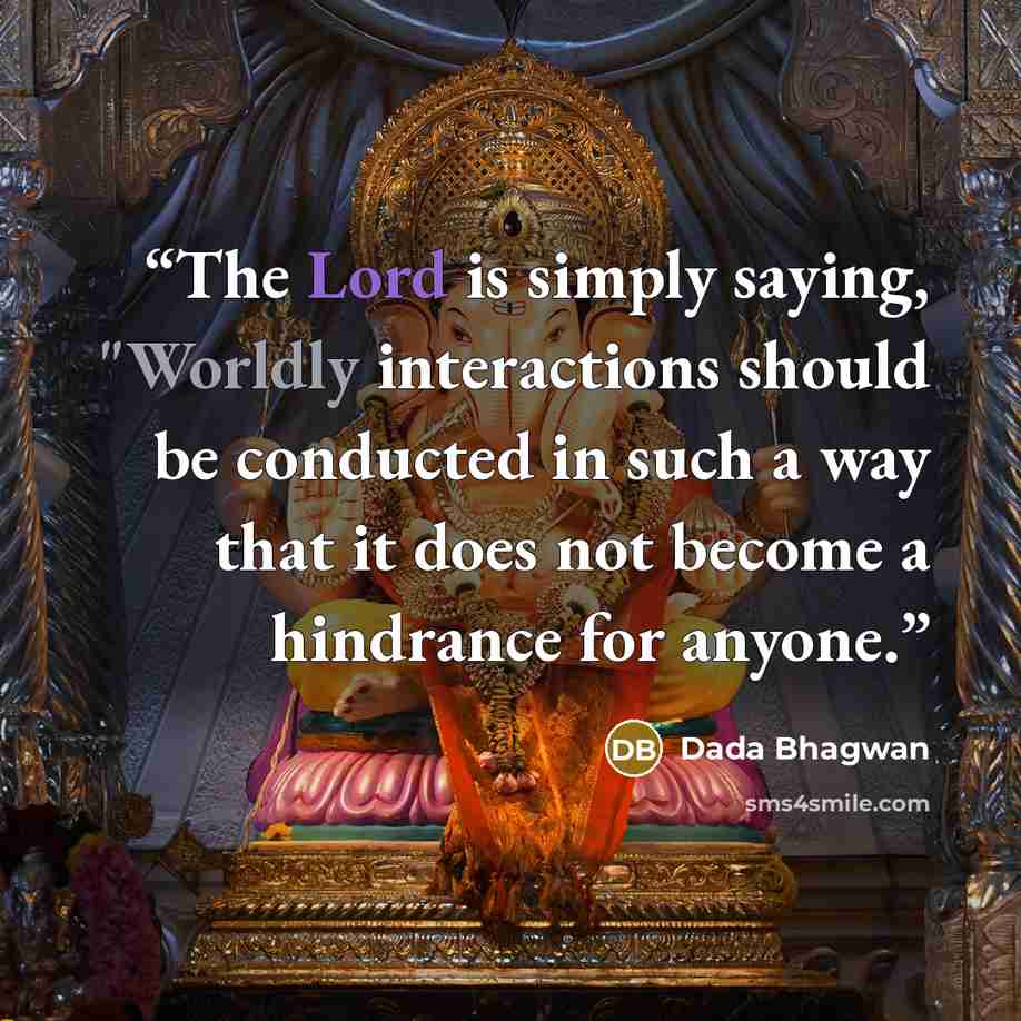 “The Lord is simply saying, "Worldly interactions should be conducted in such a way that it does not become a hindrance for anyone.” quote by Dada Bhagwan