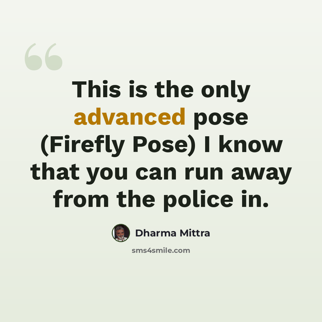 “This is the only advanced pose (Firefly Pose) I know that you can run away from the police in.” quote by Dharma Mittra
