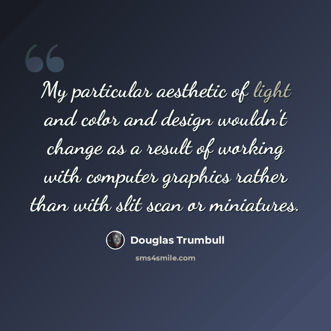 “My particular aesthetic of light and color and design wouldn't change as a result of working with computer graphics rather than with slit scan or miniatures.” quote by Douglas Trumbull