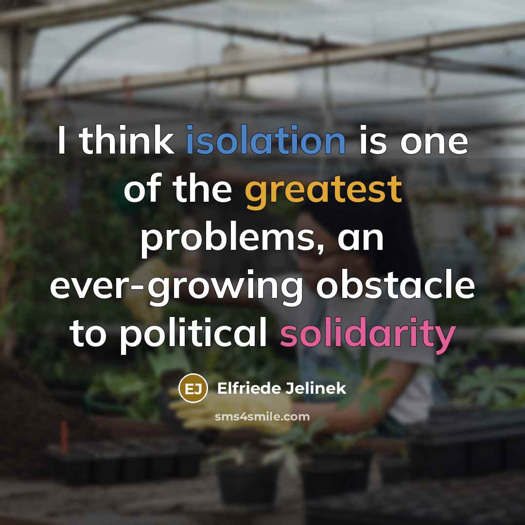 “I think isolation is one of the greatest problems, an ever-growing obstacle to political solidarity” quote by Elfriede Jelinek
