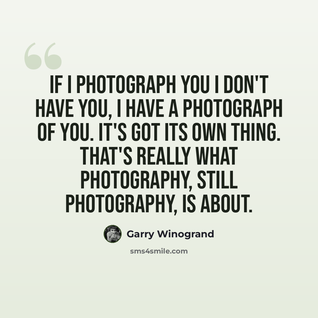 “If I photograph you I don't have you, I have a photograph of you. It's got its own thing. That's really what photography, still photography, is about.” quote by Garry Winogrand