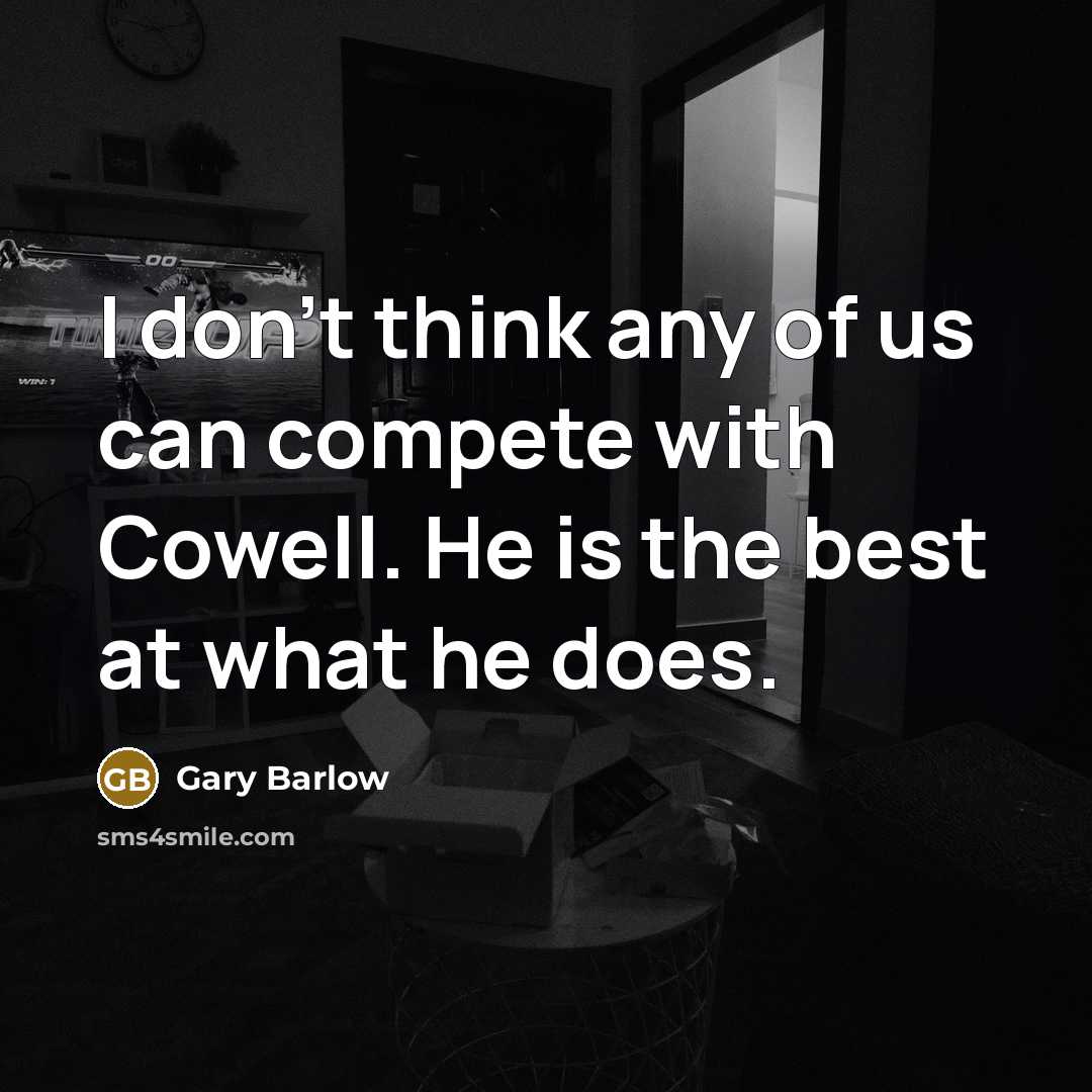 “I don't think any of us can compete with Cowell. He is the best at what he does.” quote by Gary Barlow