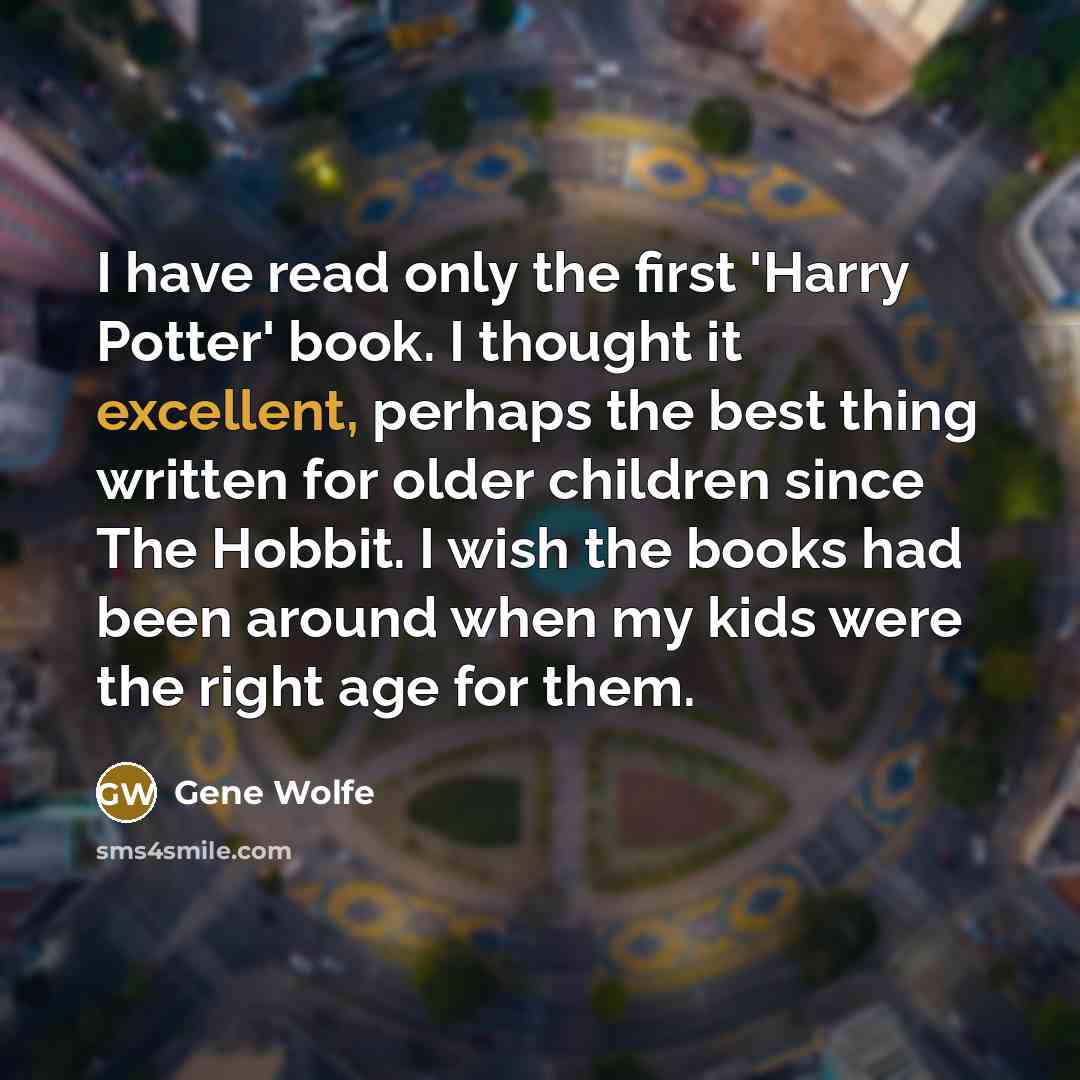 “I have read only the first 'Harry Potter' book. I thought it excellent, perhaps the best thing written for older children since The Hobbit. I wish the books had been around when my kids were the right age for them.” quote by Gene Wolfe