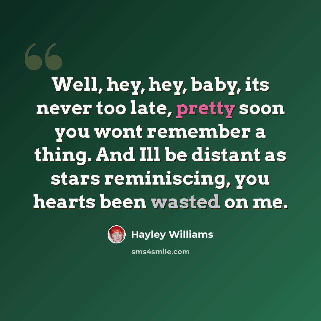 “Well, hey, hey, baby, its never too late, pretty soon you wont remember a thing. And Ill be distant as stars reminiscing, you hearts been wasted on me.” quote by Hayley Williams