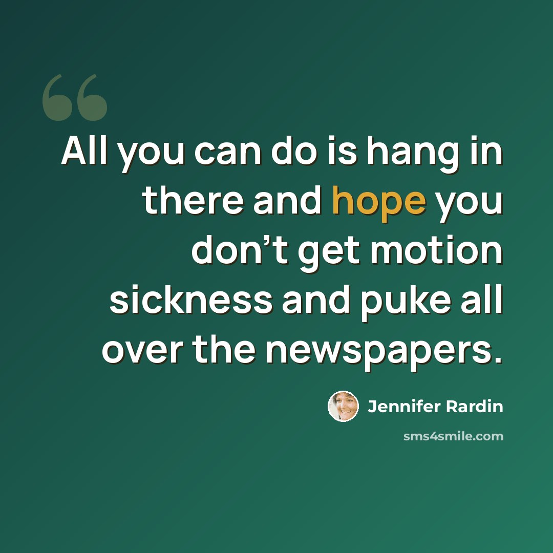 “All you can do is hang in there and hope you don't get motion sickness and puke all over the newspapers.” quote by Jennifer Rardin