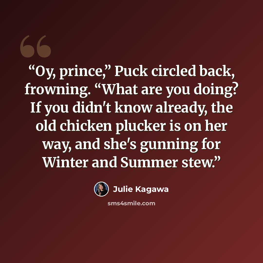 “Oy, prince,” Puck circled back, frowning. “What are you doing? If you didn't know already, the old chicken plucker is on her way, and she's gunning for Winter and Summer stew.” quote by Julie Kagawa