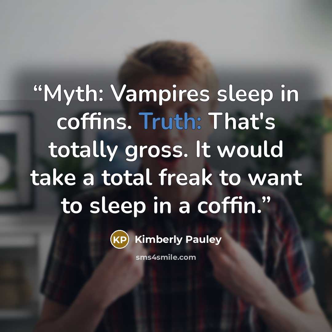 “Myth: Vampires sleep in coffins. Truth: That's totally gross. It would take a total freak to want to sleep in a coffin.” quote by Kimberly Pauley