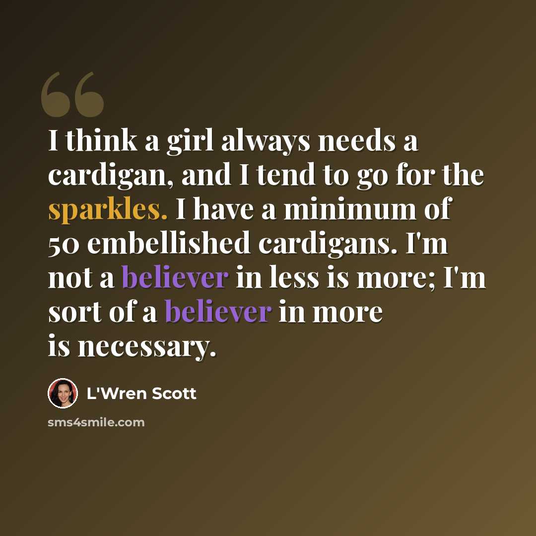 “I think a girl always needs a cardigan, and I tend to go for the sparkles. I have a minimum of 50 embellished cardigans. I'm not a believer in less is more; I'm sort of a believer in more is necessary.” quote by L'Wren Scott
