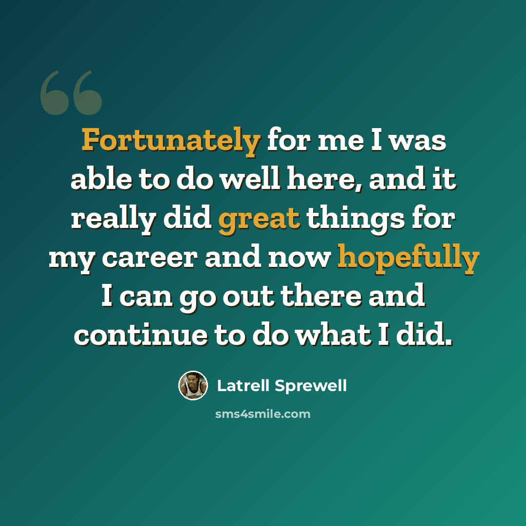 “Fortunately for me I was able to do well here, and it really did great things for my career and now hopefully I can go out there and continue to do what I did.” quote by Latrell Sprewell