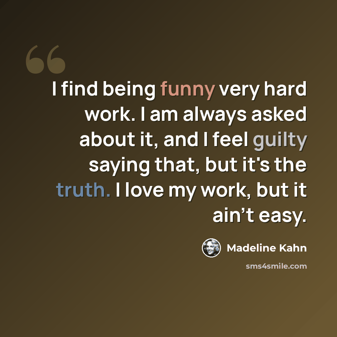 “I find being funny very hard work. I am always asked about it, and I feel guilty saying that, but it's the truth. I love my work, but it ain't easy.” quote by Madeline Kahn