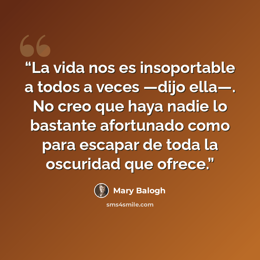 “La vida nos es insoportable a todos a veces —dijo ella—. No creo que haya nadie lo bastante afortunado como para escapar de toda la oscuridad que ofrece.” quote by Mary Balogh