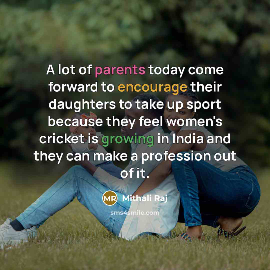 “A lot of parents today come forward to encourage their daughters to take up sport because they feel women's cricket is growing in India and they can make a profession out of it.” quote by Mithali Raj