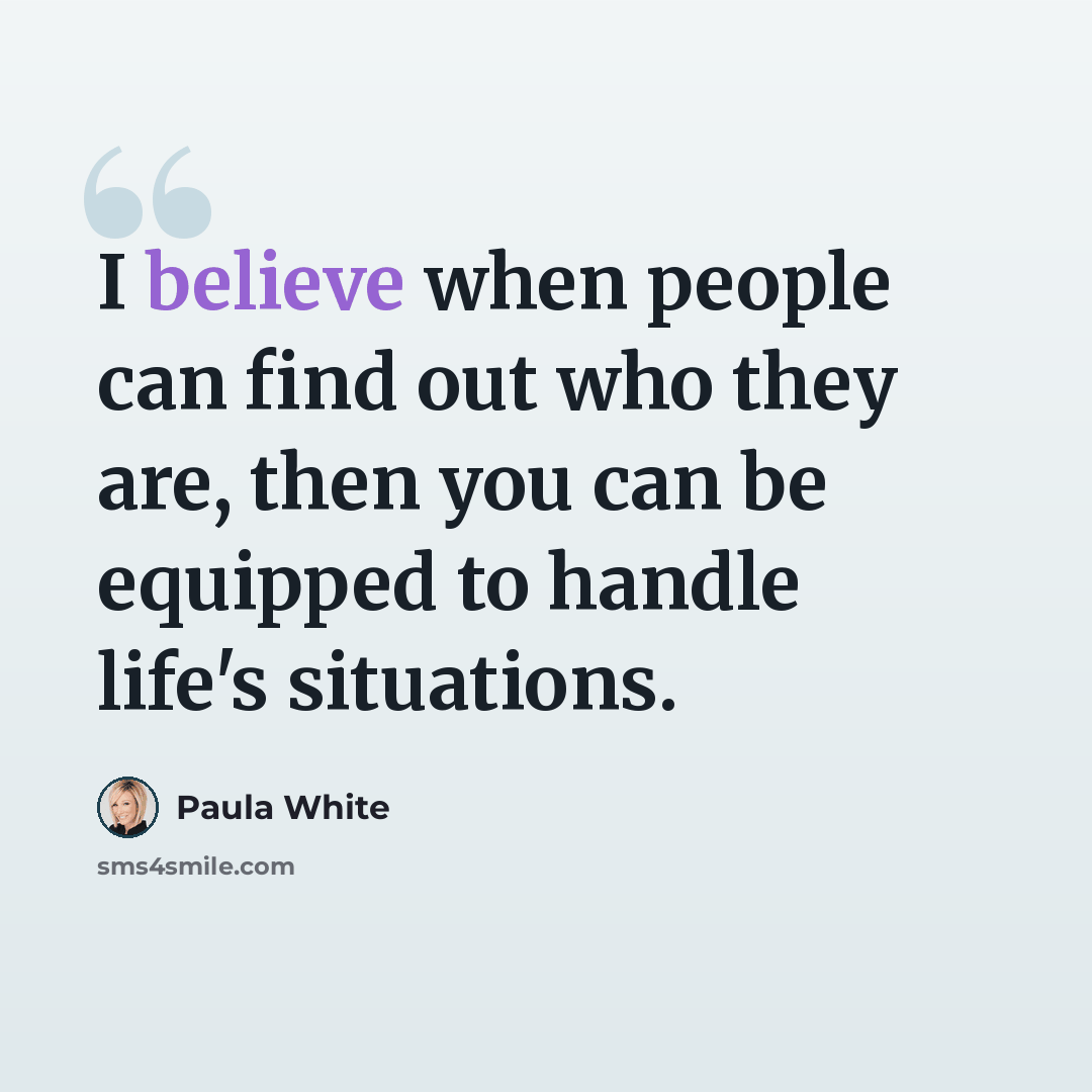 “I believe when people can find out who they are, then you can be equipped to handle life's situations.” quote by Paula White