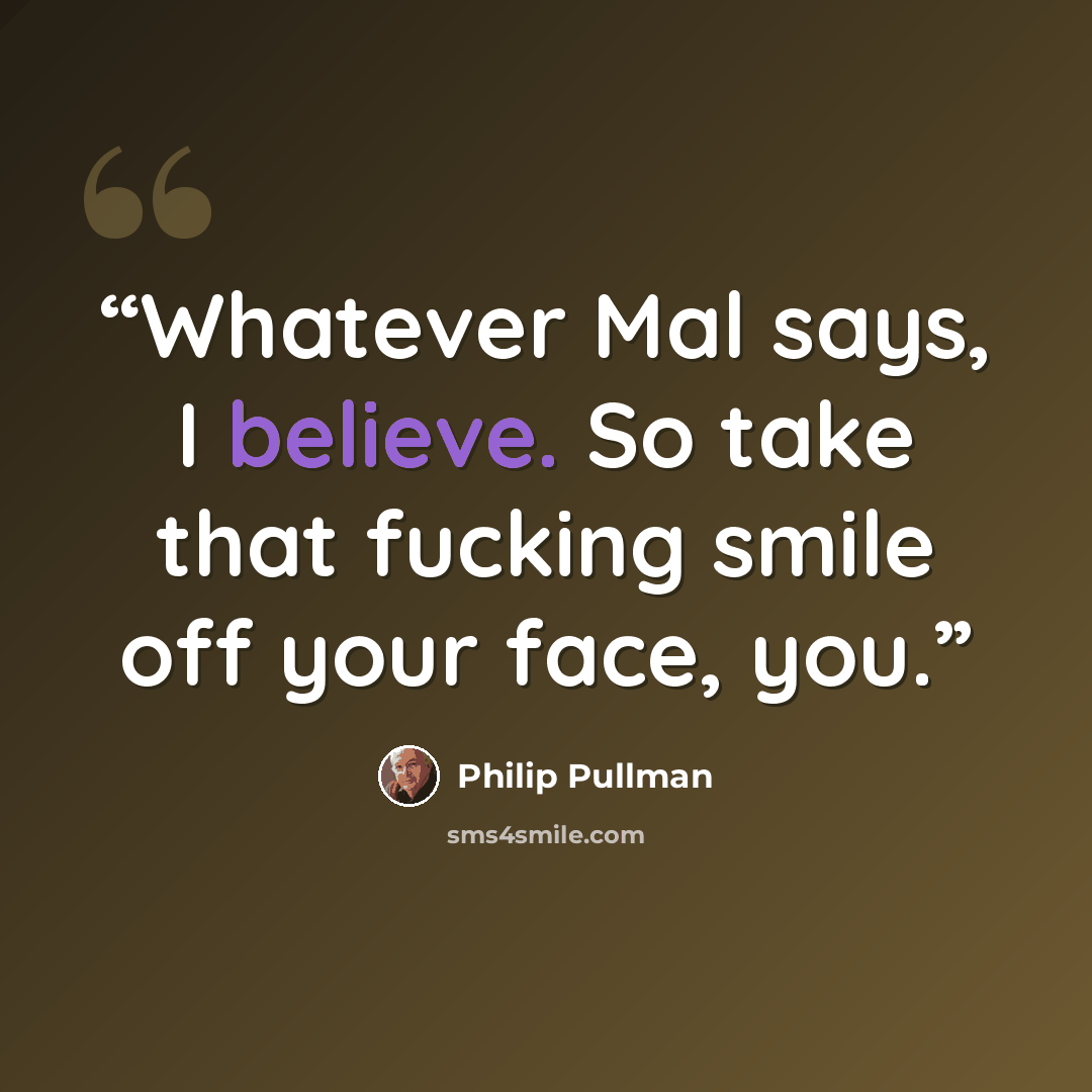 “Whatever Mal says, I believe. So take that fucking smile off your face, you.” quote by Philip Pullman