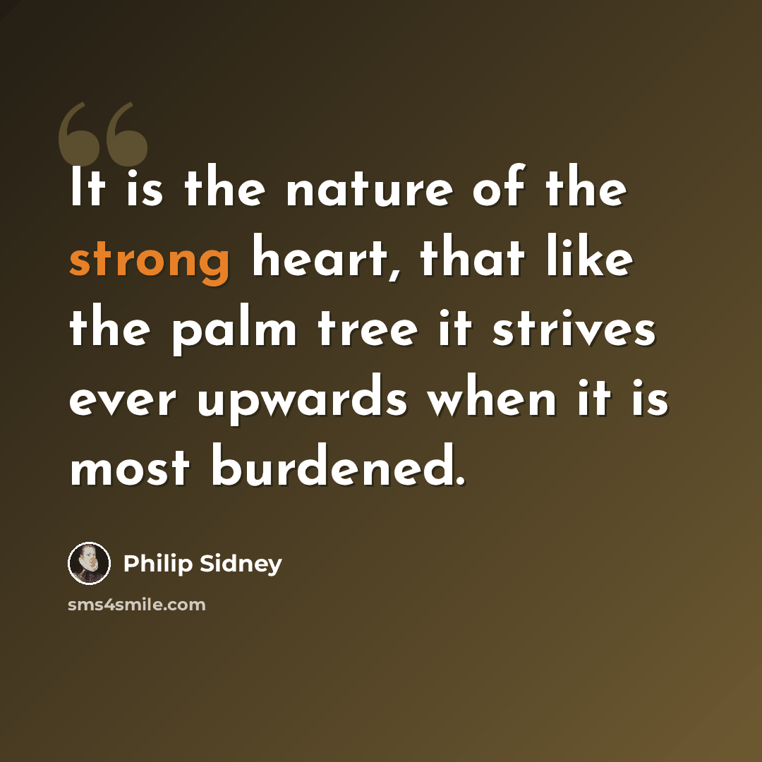 “It is the nature of the strong heart, that like the palm tree it strives ever upwards when it is most burdened.” quote by Philip Sidney