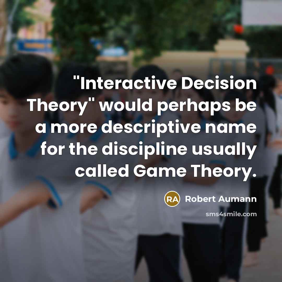 “"Interactive Decision Theory" would perhaps be a more descriptive name for the discipline usually called Game Theory.” quote by Robert Aumann