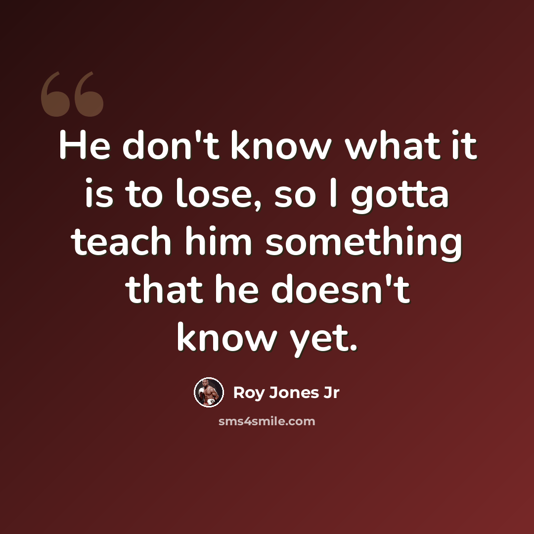 “He don't know what it is to lose, so I gotta teach him something that he doesn't know yet.” quote by Roy Jones Jr
