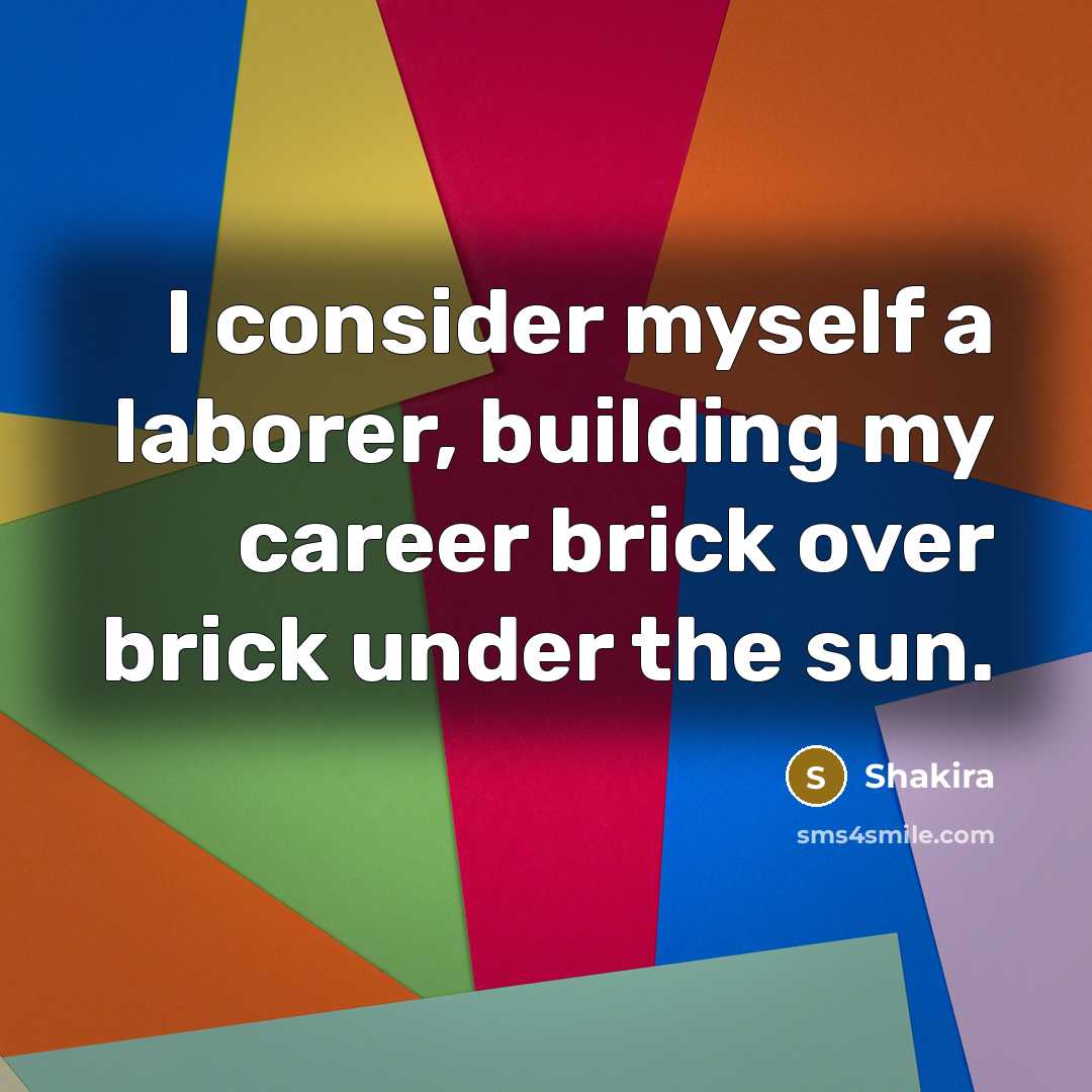“I consider myself a laborer, building my career brick over brick under the sun.” quote by Shakira