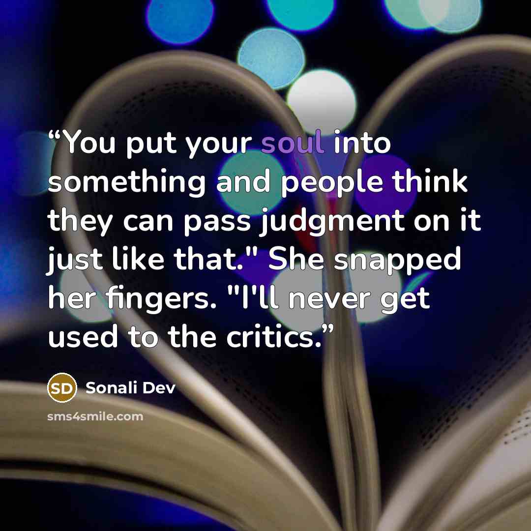 “You put your soul into something and people think they can pass judgment on it just like that." She snapped her fingers. "I'll never get used to the critics.” quote by Sonali Dev