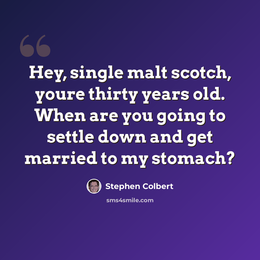 “Hey, single malt scotch, youre thirty years old. When are you going to settle down and get married to my stomach?” quote by Stephen Colbert