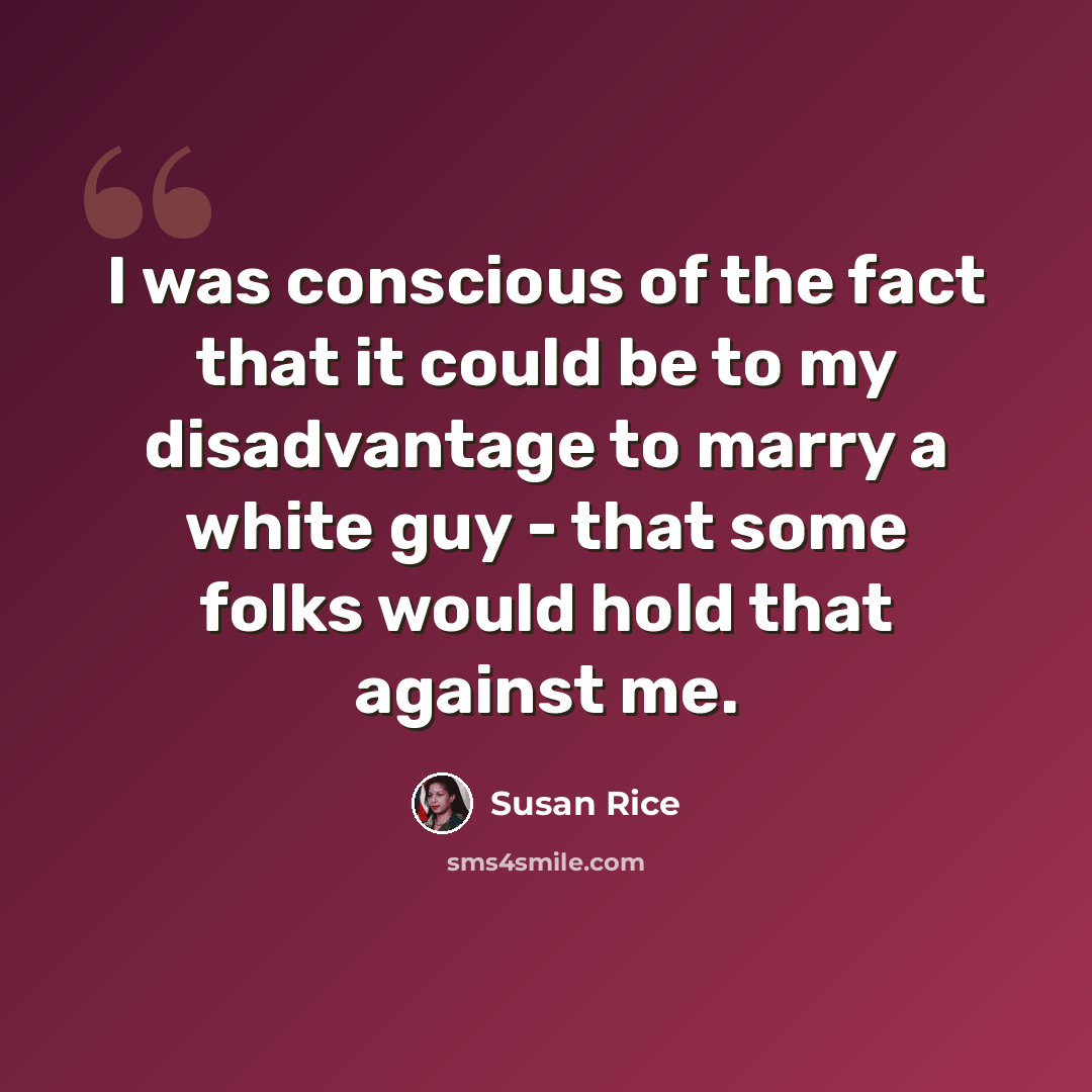 “I was conscious of the fact that it could be to my disadvantage to marry a white guy - that some folks would hold that against me.” quote by Susan Rice