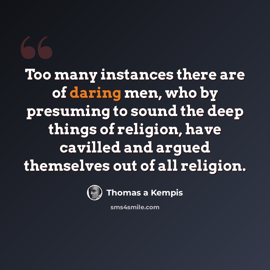 “Too many instances there are of daring men, who by presuming to sound the deep things of religion, have cavilled and argued themselves out of all religion.” quote by Thomas a Kempis