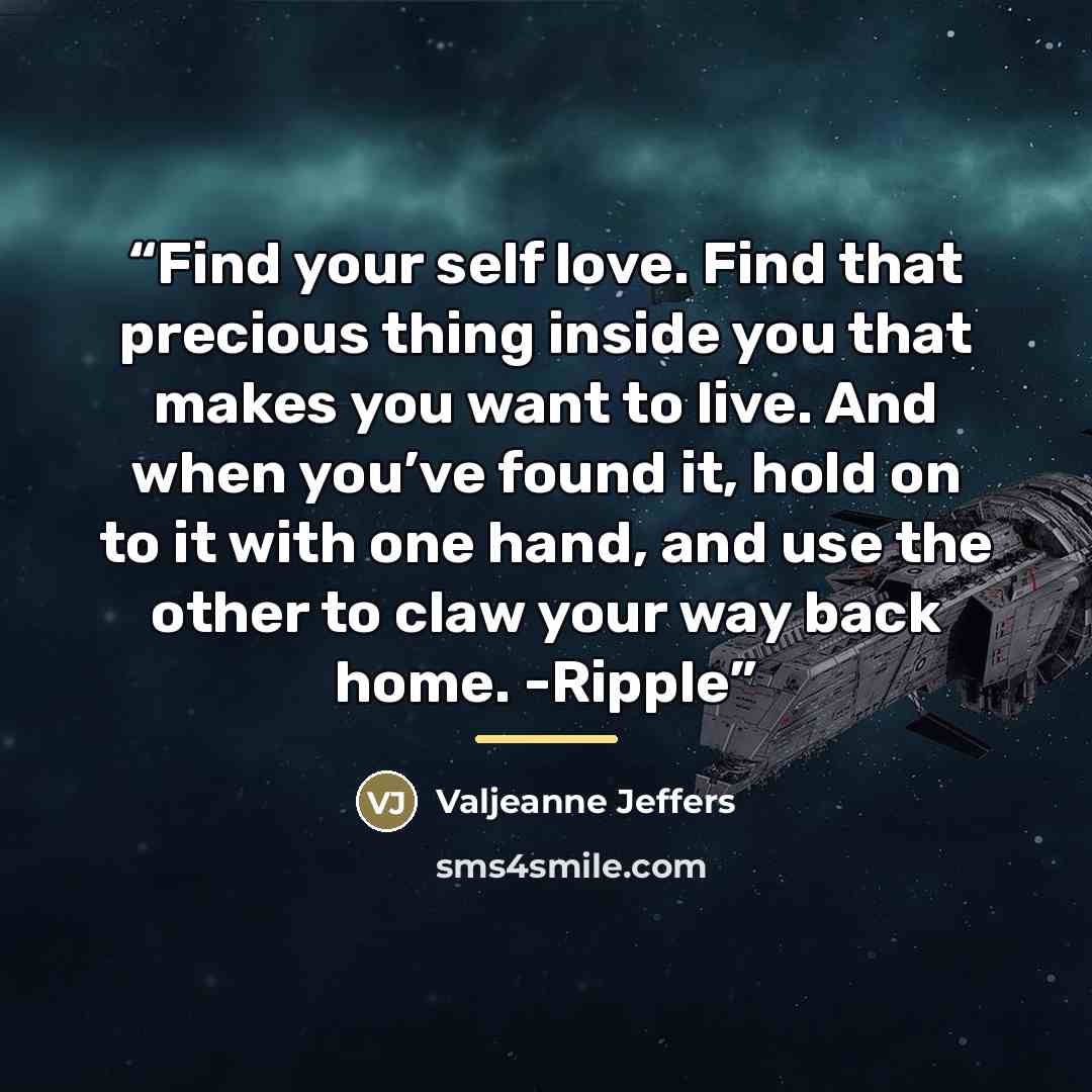 “Find your self love. Find that precious thing inside you that makes you want to live. And when you’ve found it, hold on to it with one hand, and use the other to claw your way back home. -Ripple” quote by Valjeanne Jeffers