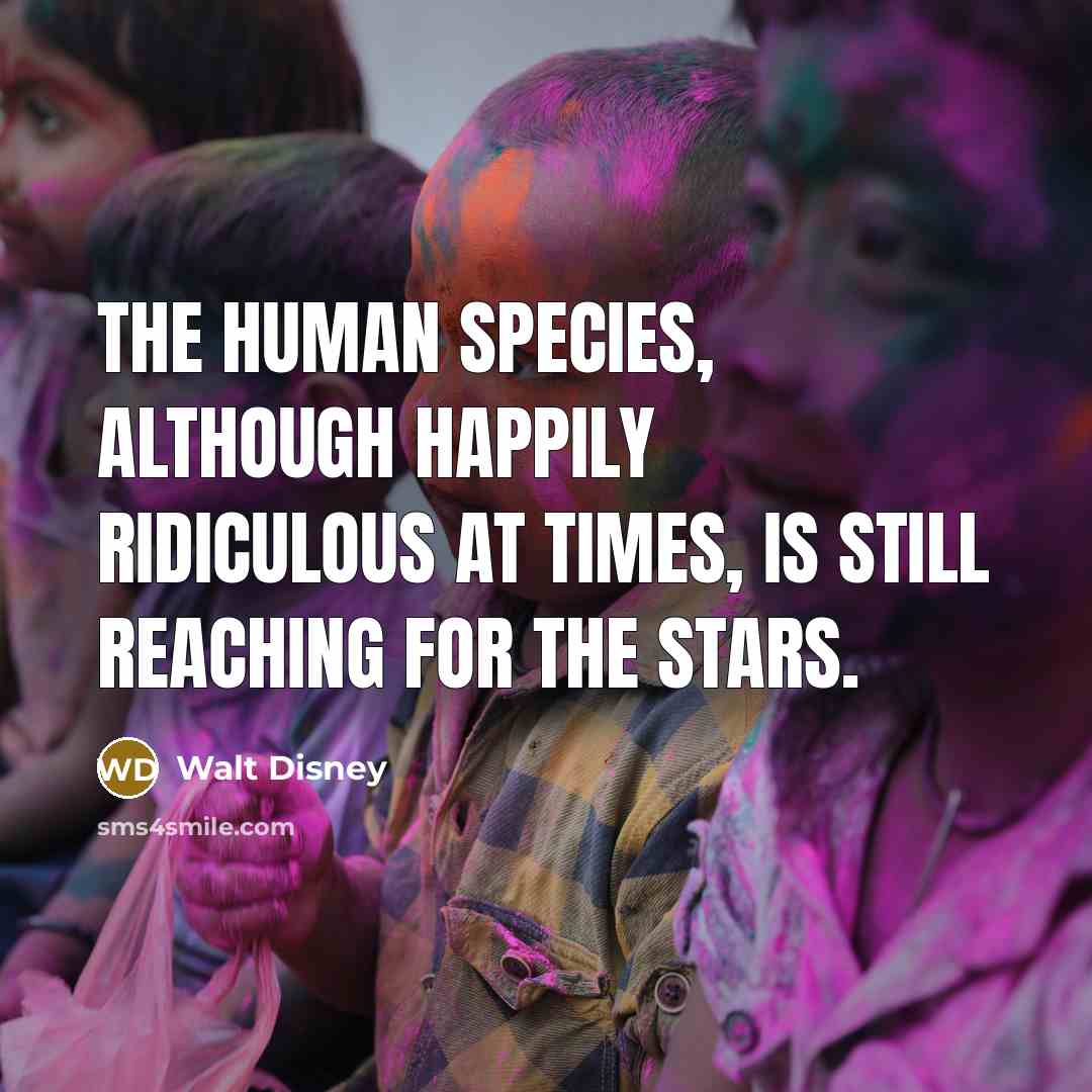 “The human species, although happily ridiculous at times, is still reaching for the stars.” quote by Walt Disney