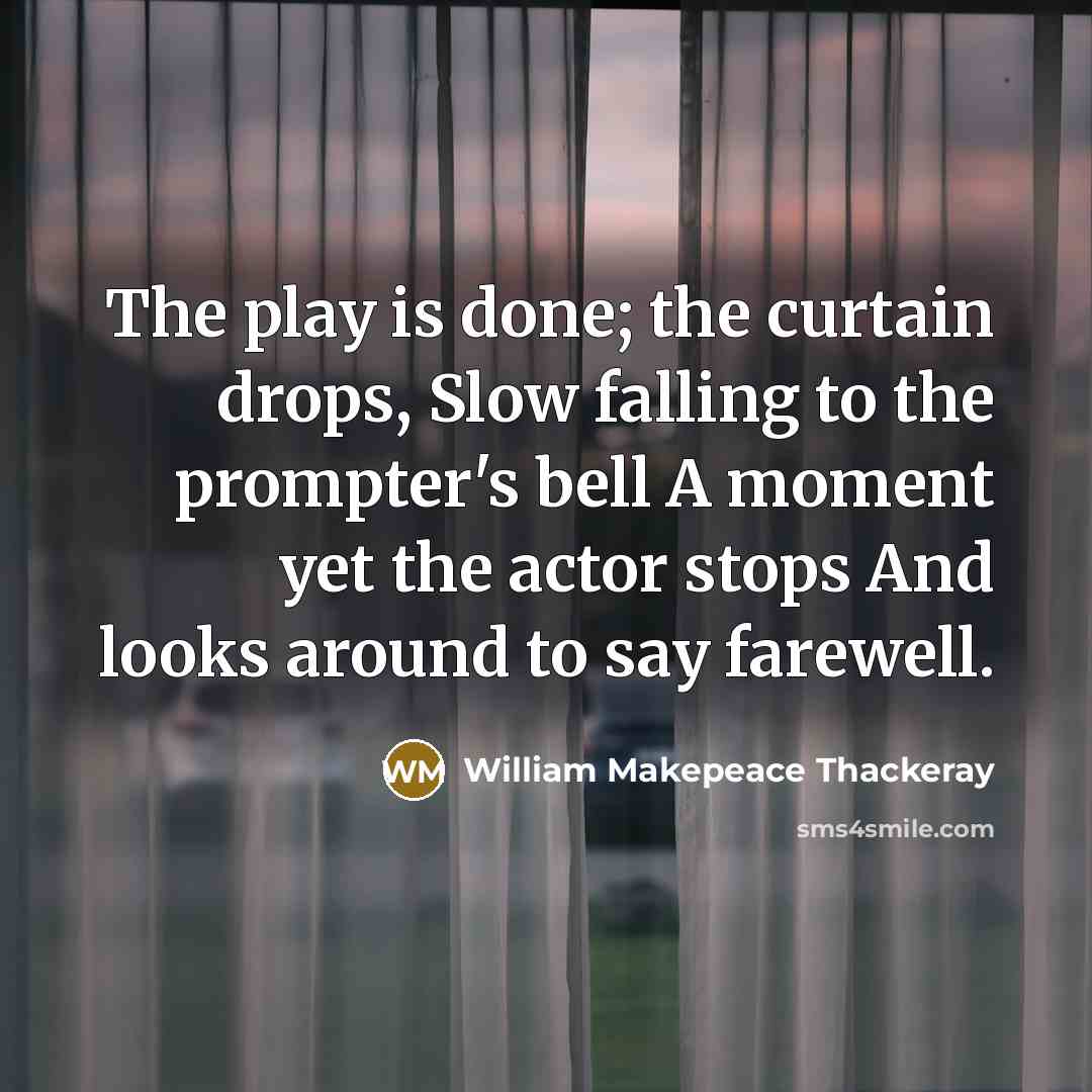 “The play is done; the curtain drops, Slow falling to the prompter's bell A moment yet the actor stops And looks around to say farewell.” quote by William Makepeace Thackeray