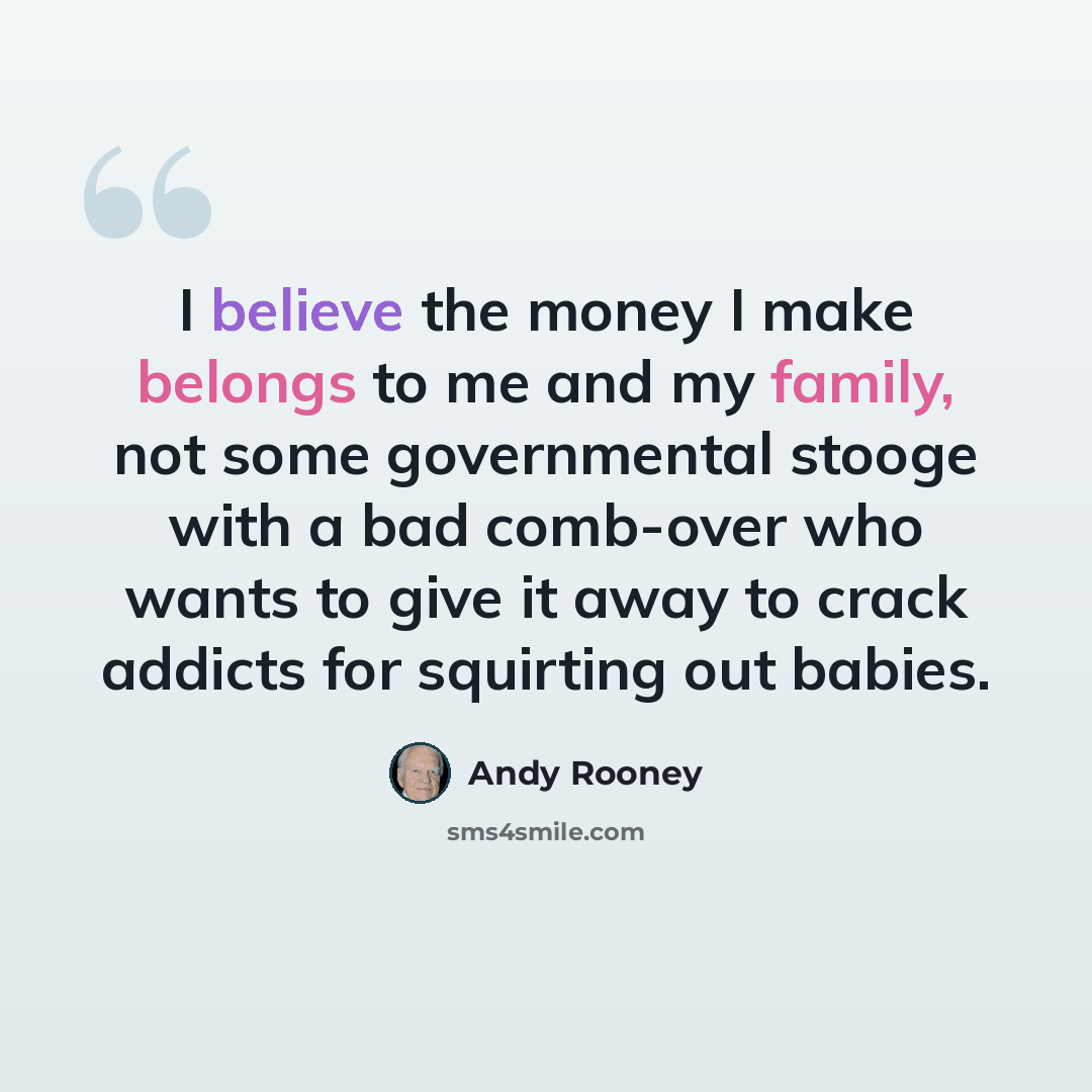 “I believe the money I make belongs to me and my family, not some governmental stooge with a bad comb-over who wants to give it away to crack addicts for squirting out babies.” quote by Andy Rooney