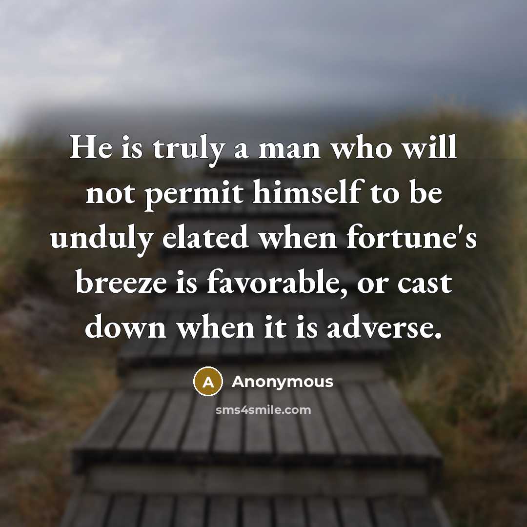 “He is truly a man who will not permit himself to be unduly elated when fortune's breeze is favorable, or cast down when it is adverse.” quote by Anonymous