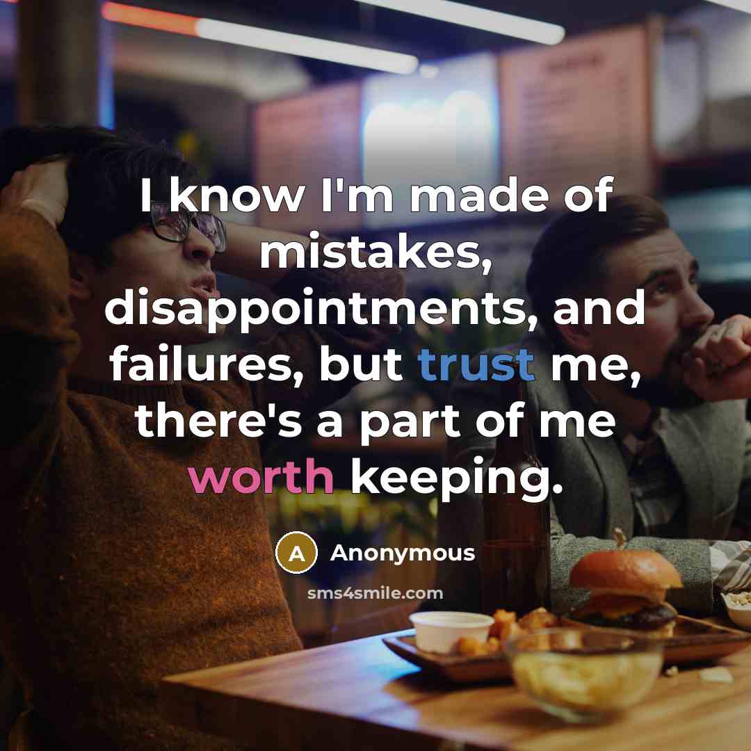 “I know I'm made of mistakes, disappointments, and failures, but trust me, there's a part of me worth keeping.” quote by Anonymous
