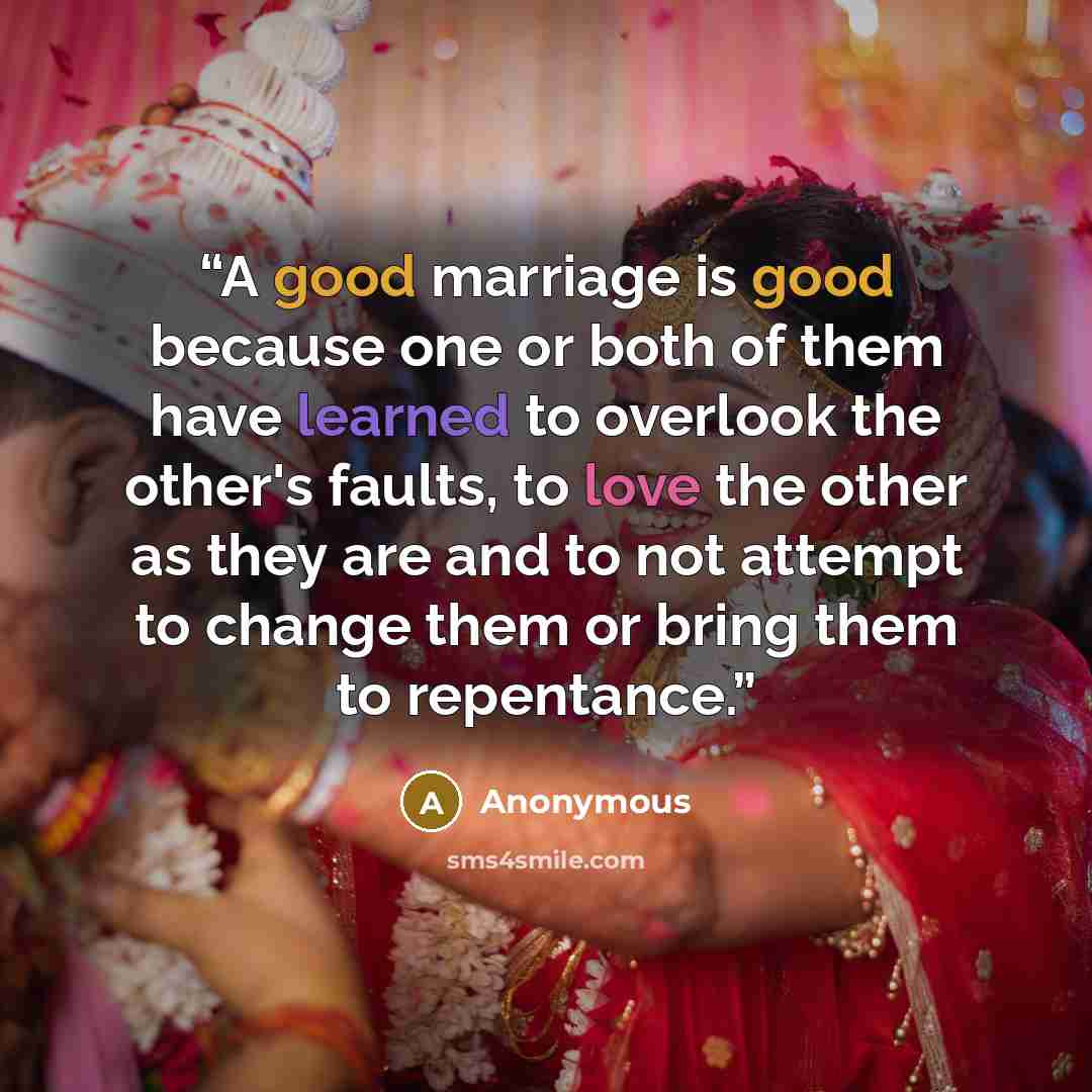 “A good marriage is good because one or both of them have learned to overlook the other's faults, to love the other as they are and to not attempt to change them or bring them to repentance.” quote by Anonymous
