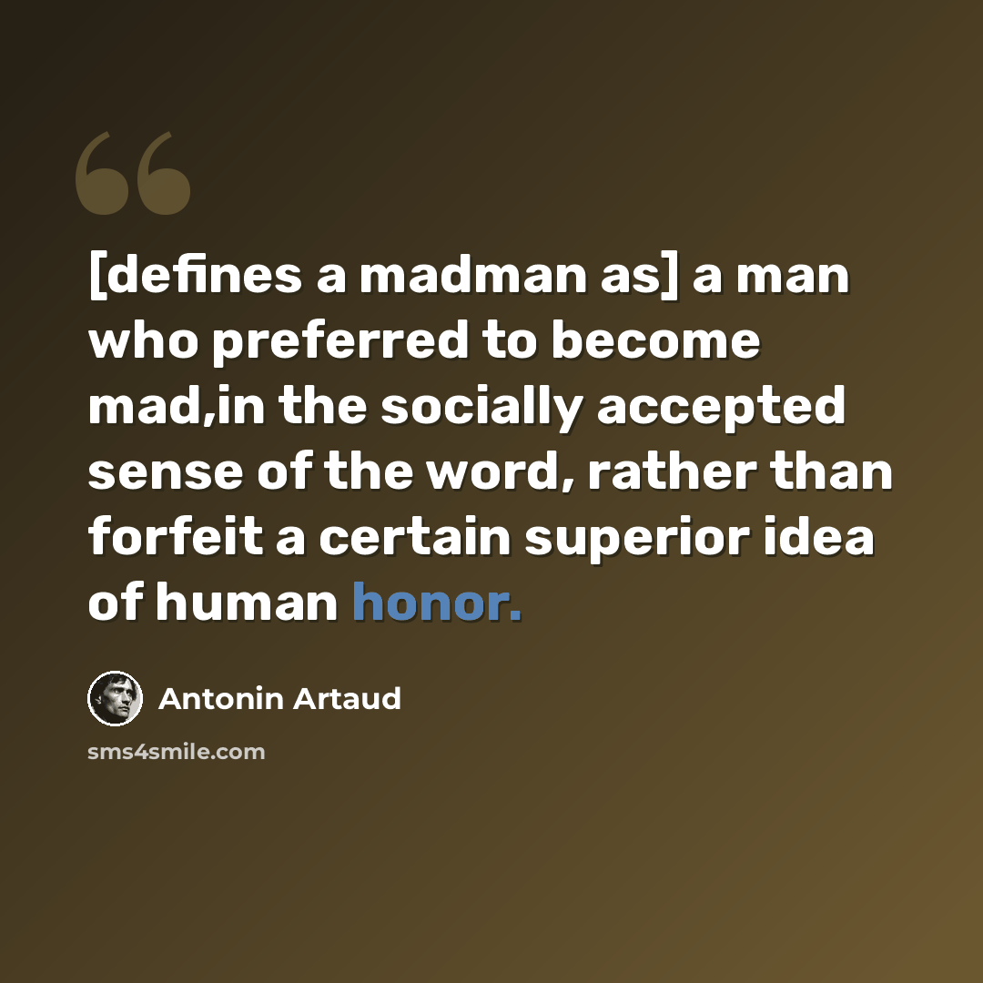 “[defines a madman as] a man who preferred to become mad,in the socially accepted sense of the word, rather than forfeit a certain superior idea of human honor.” quote by Antonin Artaud