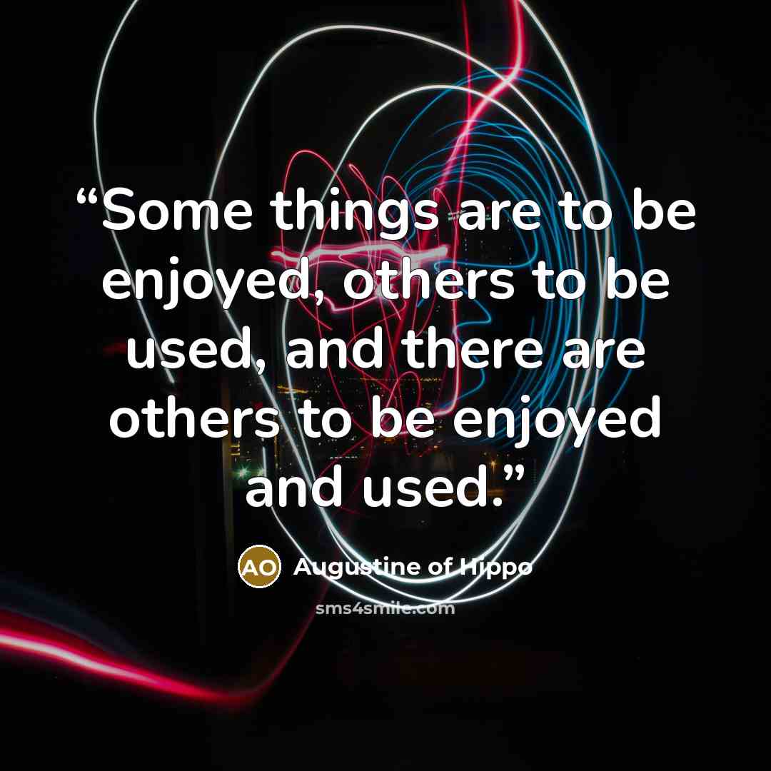 “Some things are to be enjoyed, others to be used, and there are others to be enjoyed and used.” quote by Augustine of Hippo