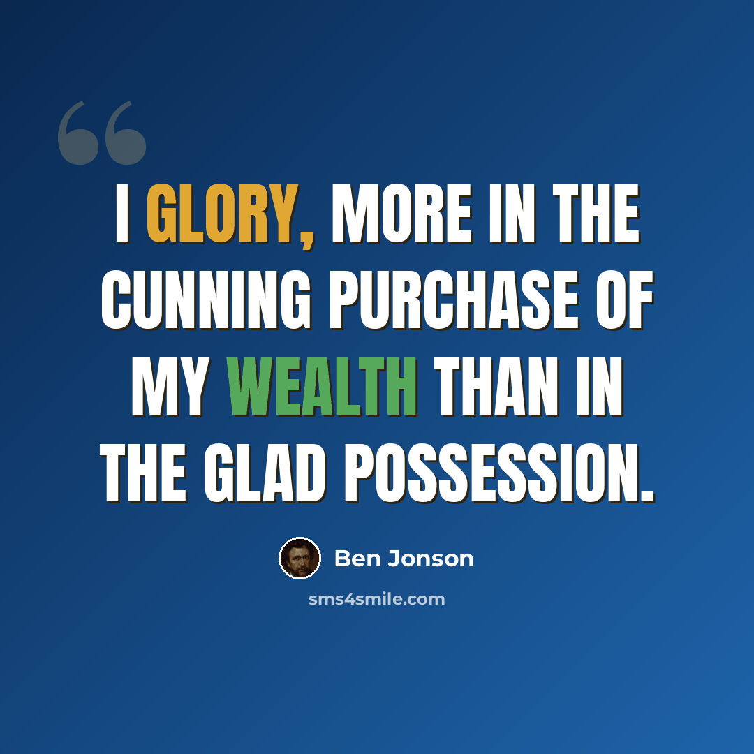 “I glory, more in the cunning purchase of my wealth than in the glad possession.” quote by Ben Jonson