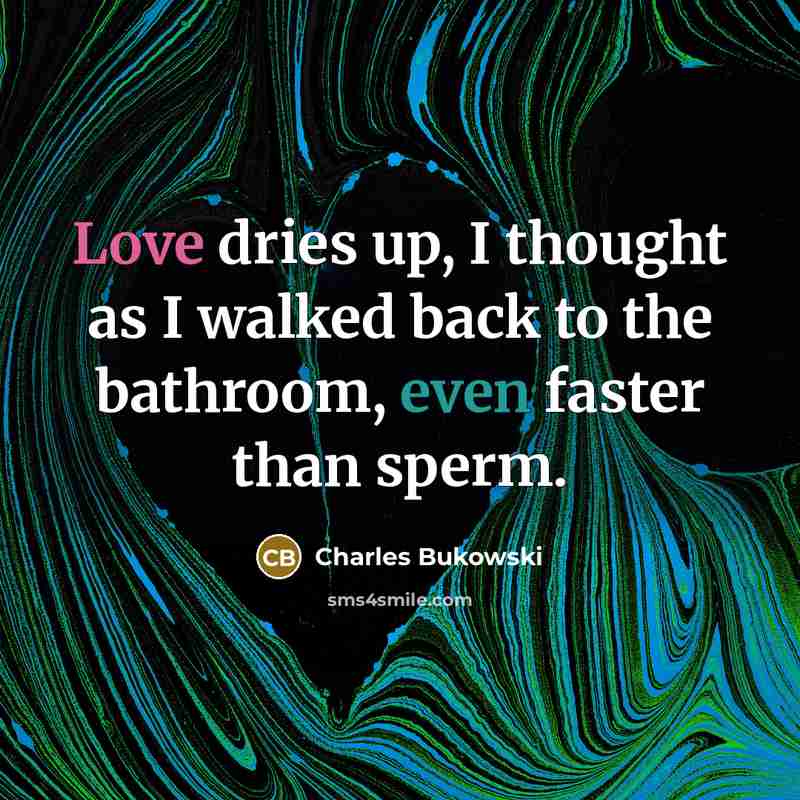 “Love dries up, I thought as I walked back to the bathroom, even faster than sperm.” quote by Charles Bukowski