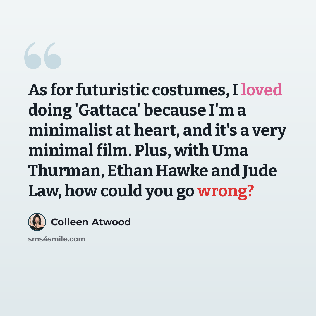 “As for futuristic costumes, I loved doing 'Gattaca' because I'm a minimalist at heart, and it's a very minimal film. Plus, with Uma Thurman, Ethan Hawke and Jude Law, how could you go wrong?” quote by Colleen Atwood