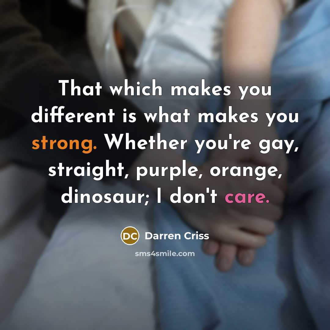 “That which makes you different is what makes you strong. Whether you're gay, straight, purple, orange, dinosaur; I don't care.” quote by Darren Criss