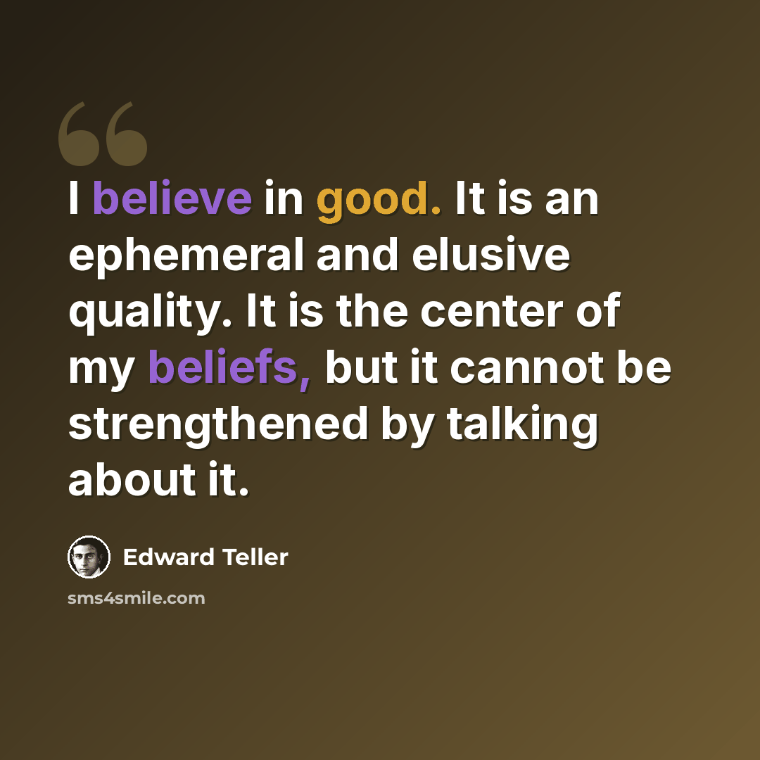 “I believe in good. It is an ephemeral and elusive quality. It is the center of my beliefs, but it cannot be strengthened by talking about it.” quote by Edward Teller