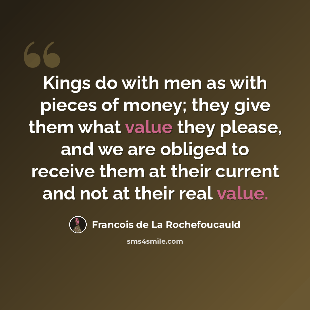“Kings do with men as with pieces of money; they give them what value they please, and we are obliged to receive them at their current and not at their real value.” quote by Francois de La Rochefoucauld