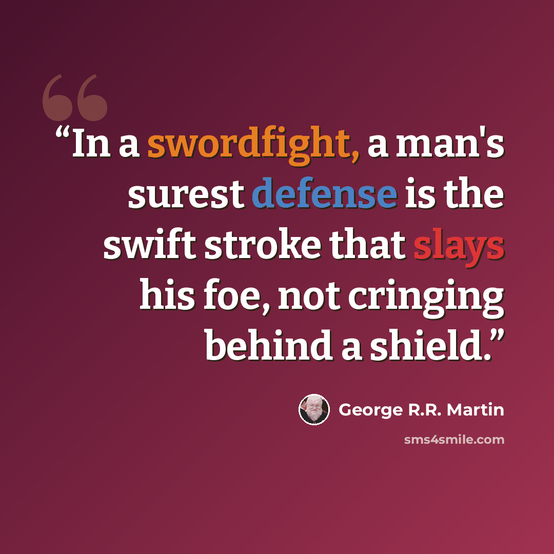 “In a swordfight, a man's surest defense is the swift stroke that slays his foe, not cringing behind a shield.” quote by George R.R. Martin