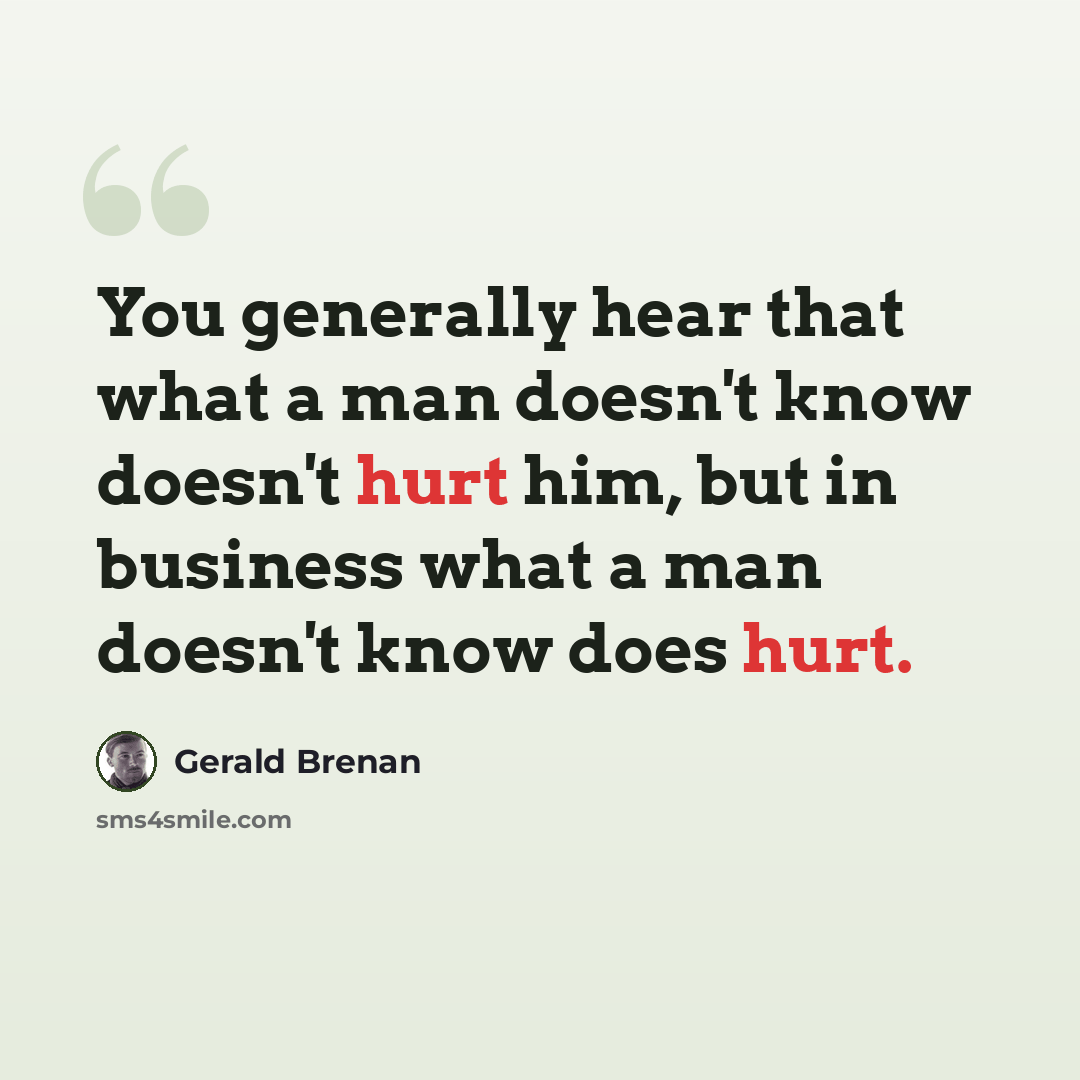 “You generally hear that what a man doesn't know doesn't hurt him, but in business what a man doesn't know does hurt.” quote by Gerald Brenan