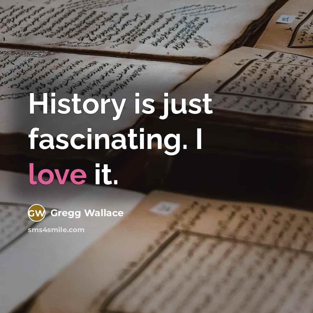 “History is just fascinating. I love it.” quote by Gregg Wallace