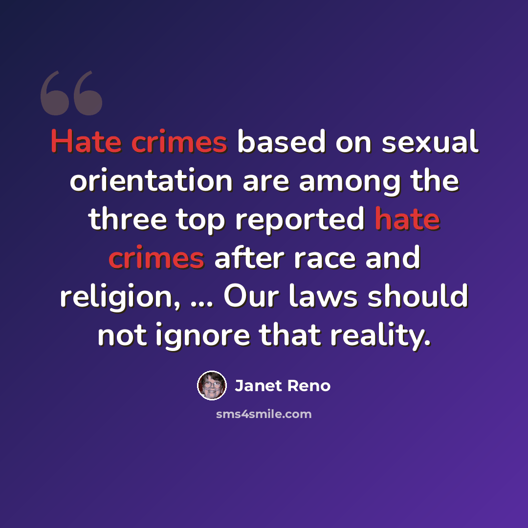 “Hate crimes based on sexual orientation are among the three top reported hate crimes after race and religion, ... Our laws should not ignore that reality.” quote by Janet Reno