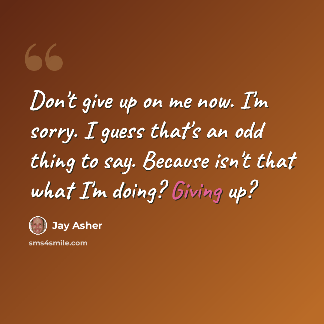 “Don't give up on me now. I'm sorry. I guess that's an odd thing to say. Because isn't that what I'm doing? Giving up?” quote by Jay Asher