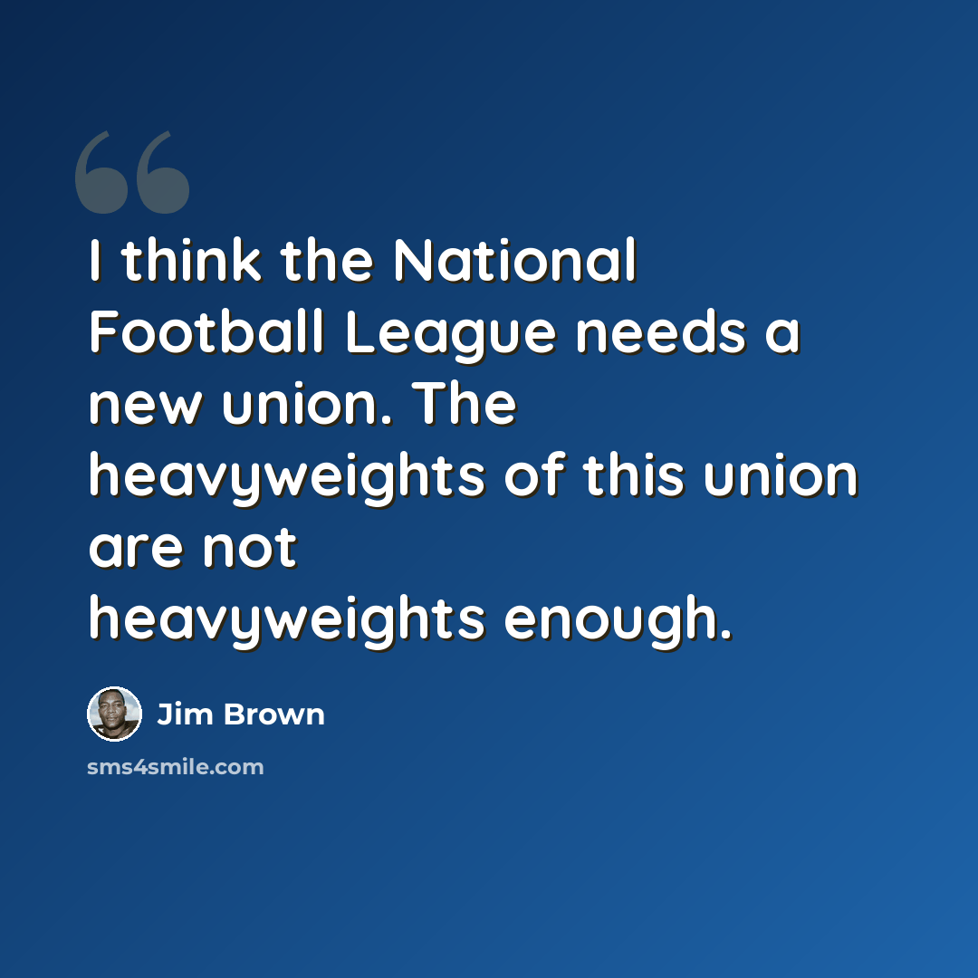 “I think the National Football League needs a new union. The heavyweights of this union are not heavyweights enough.” quote by Jim Brown