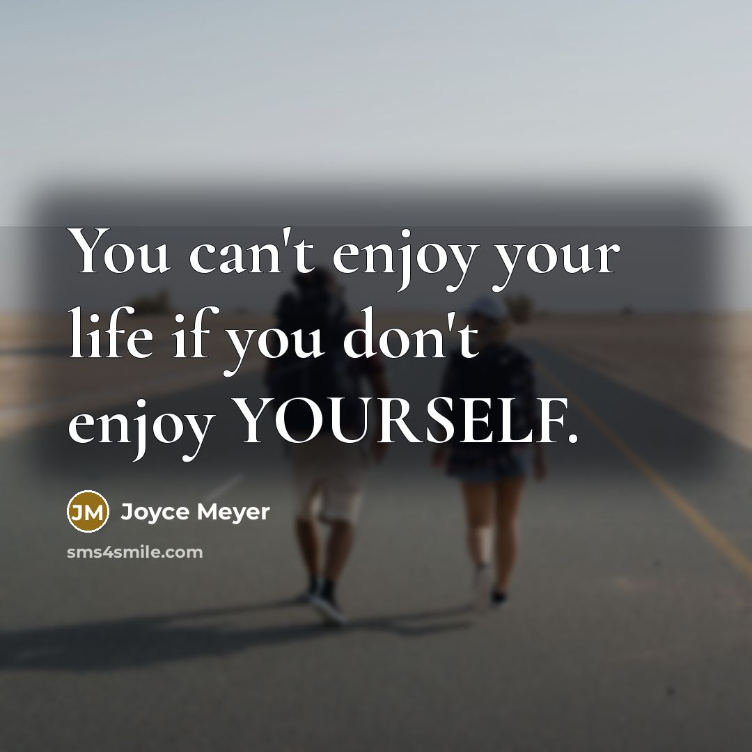 “You can't enjoy your life if you don't enjoy YOURSELF.” quote by Joyce Meyer