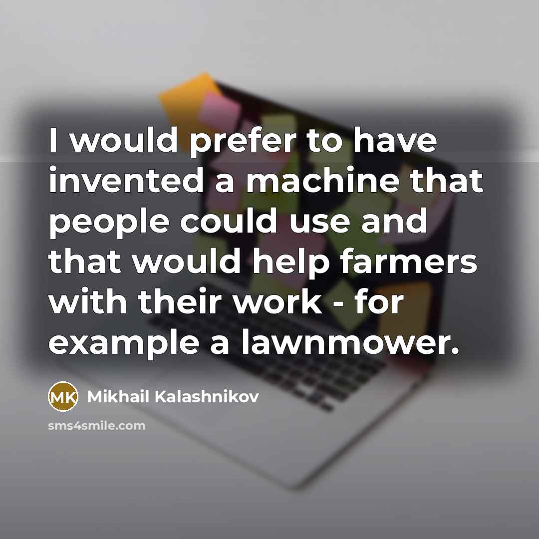 “I would prefer to have invented a machine that people could use and that would help farmers with their work - for example a lawnmower.” quote by Mikhail Kalashnikov